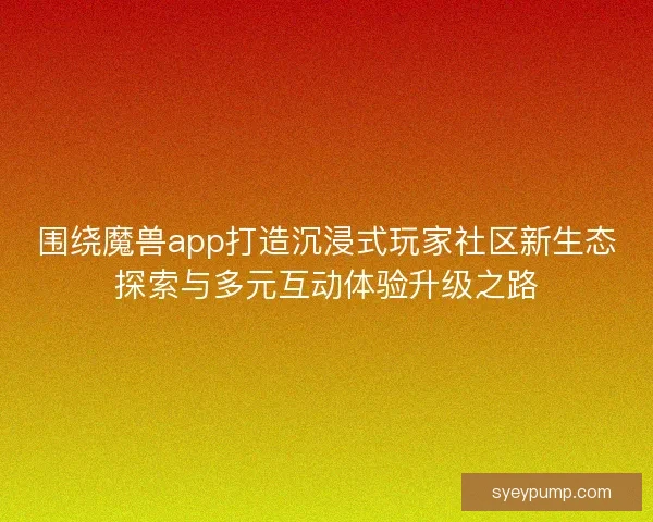 围绕魔兽app打造沉浸式玩家社区新生态探索与多元互动体验升级之路