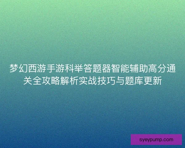 梦幻西游手游科举答题器智能辅助高分通关全攻略解析实战技巧与题库更新