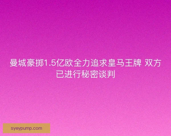 曼城豪掷1.5亿欧全力追求皇马王牌 双方已进行秘密谈判