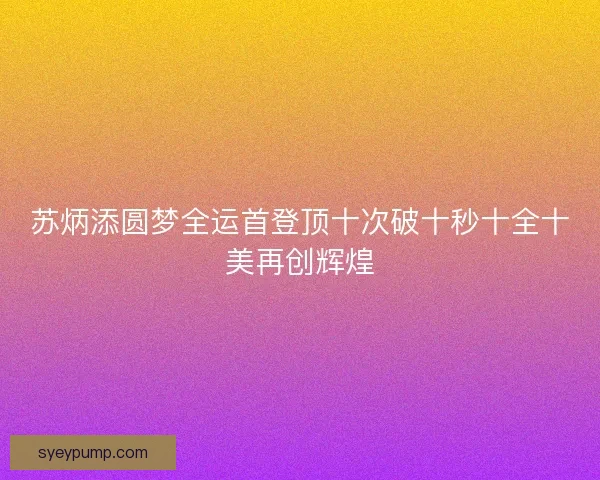 苏炳添圆梦全运首登顶十次破十秒十全十美再创辉煌