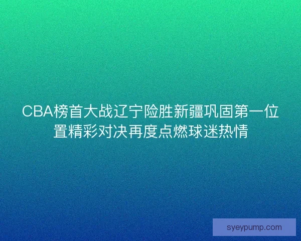 CBA榜首大战辽宁险胜新疆巩固第一位置精彩对决再度点燃球迷热情