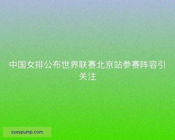 中国女排公布世界联赛北京站参赛阵容引关注